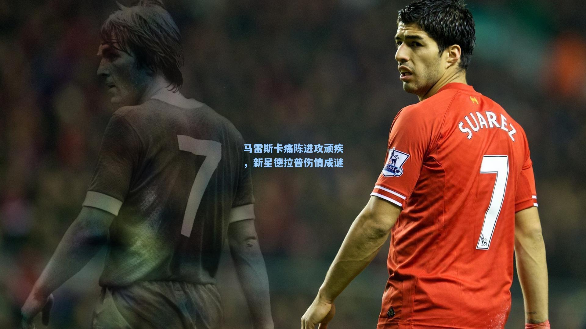 马雷斯卡痛陈进攻顽疾，新星德拉普伤情成谜