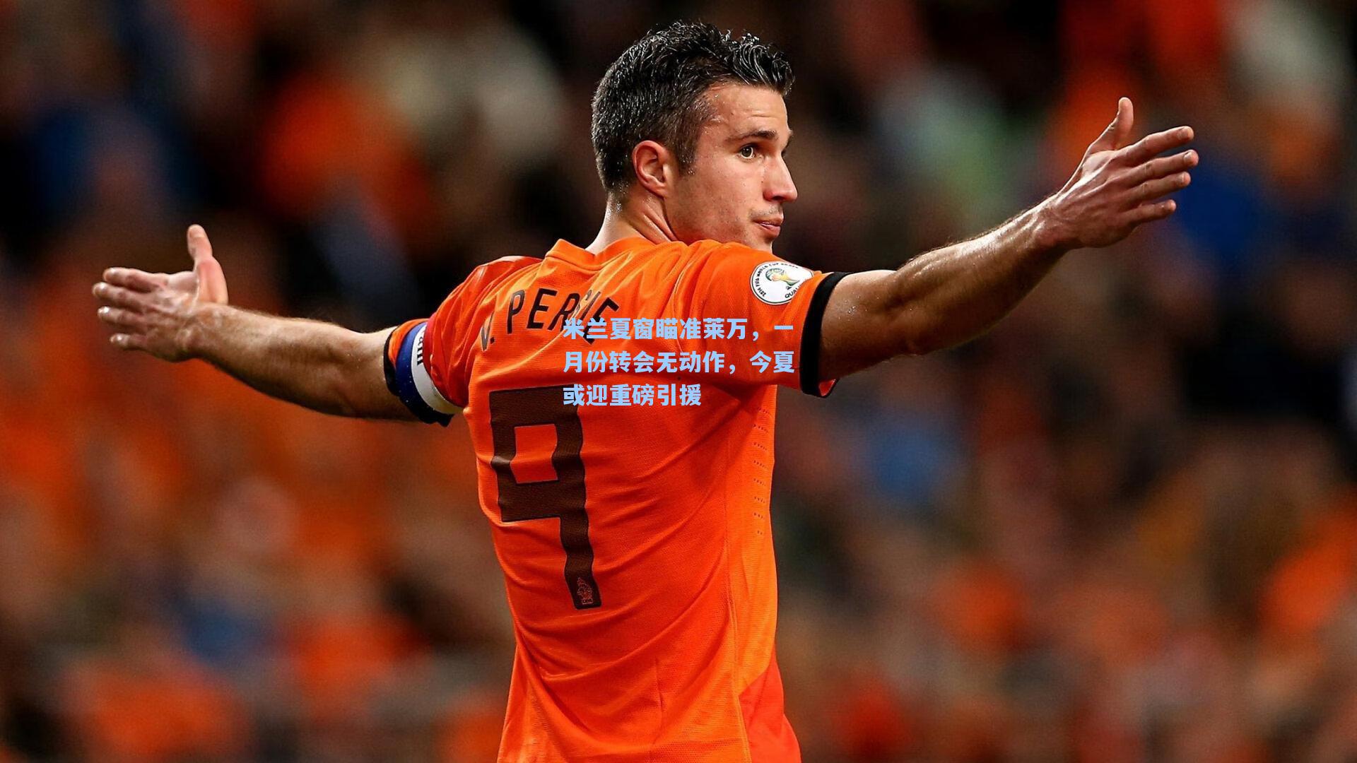 米兰夏窗瞄准莱万，一月份转会无动作，今夏或迎重磅引援