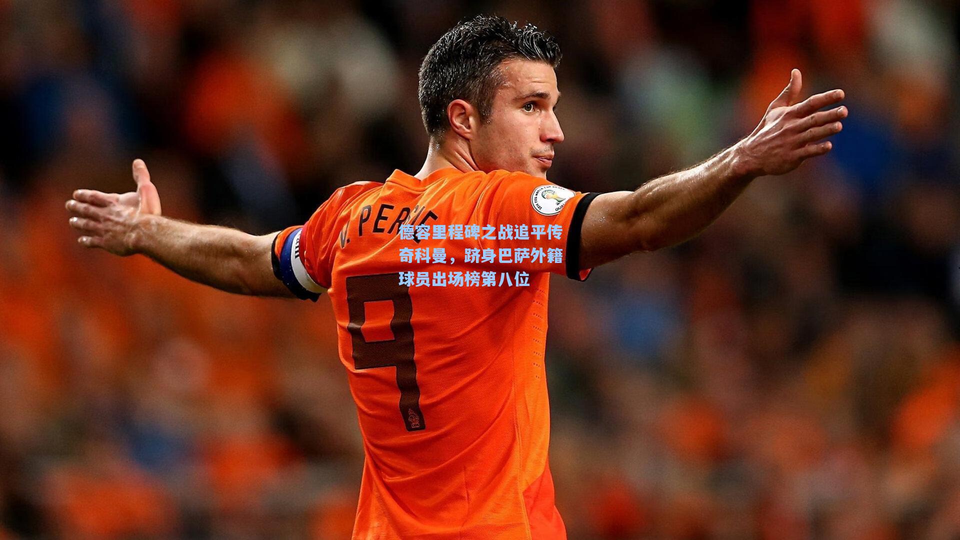 德容里程碑之战追平传奇科曼，跻身巴萨外籍球员出场榜第八位