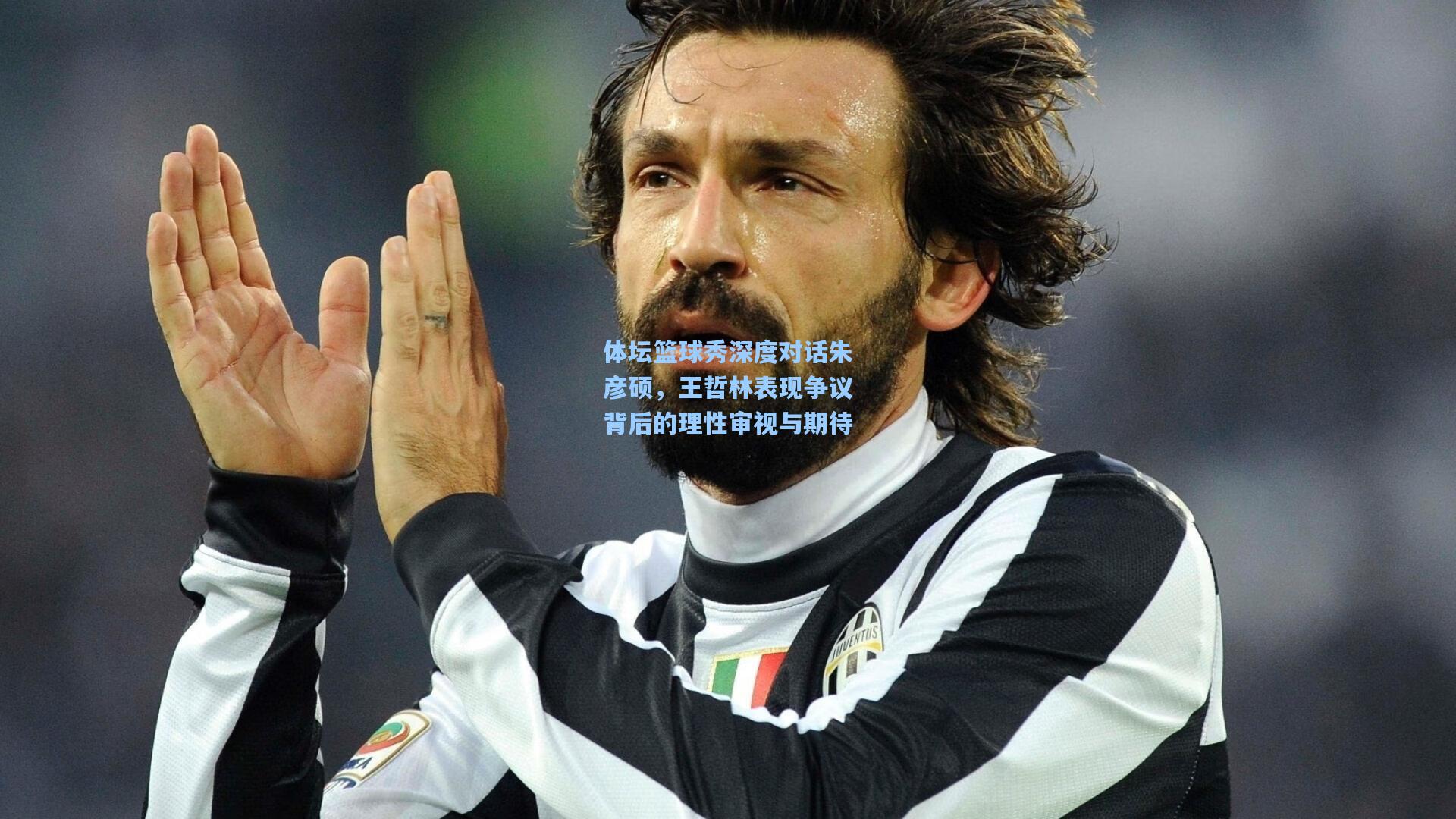 爱游戏官网_体坛篮球秀深度对话朱彦硕，王哲林表现争议背后的理性审视与期待