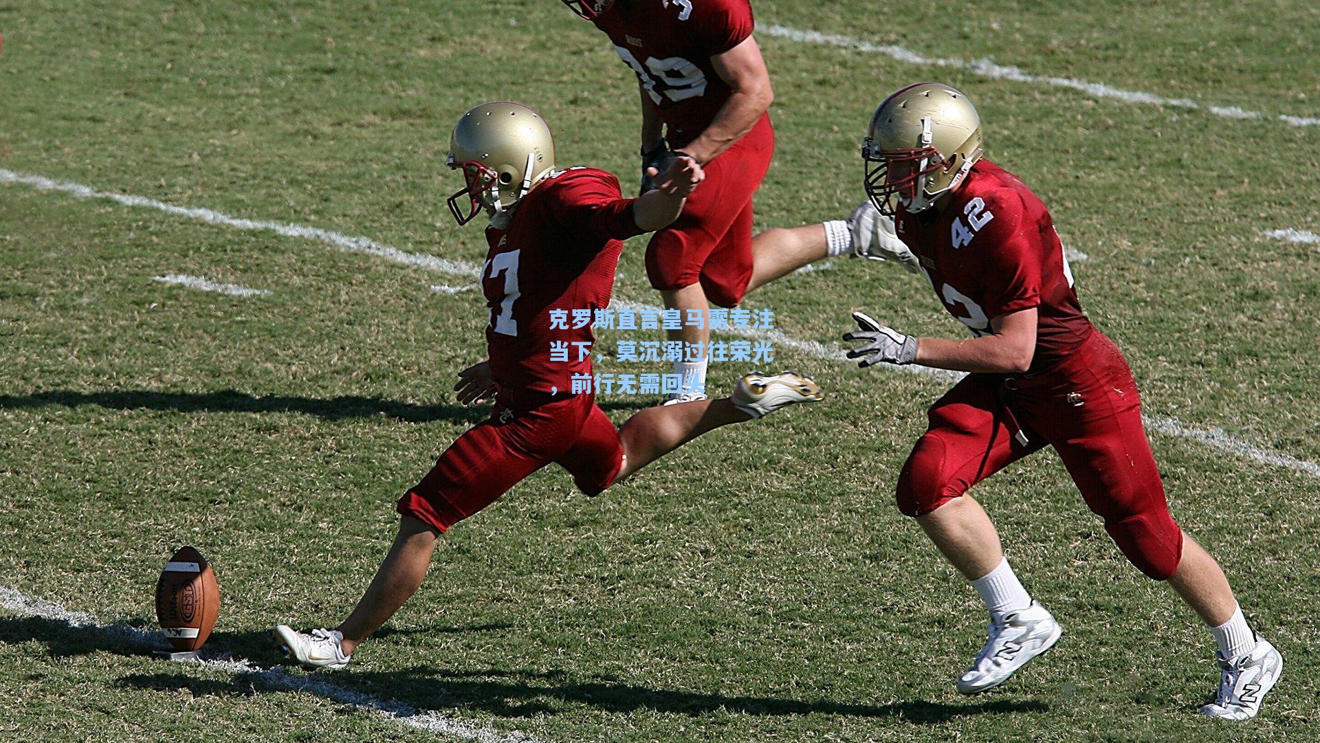 爱游戏体育-克罗斯直言皇马需专注当下，莫沉溺过往荣光，前行无需回头