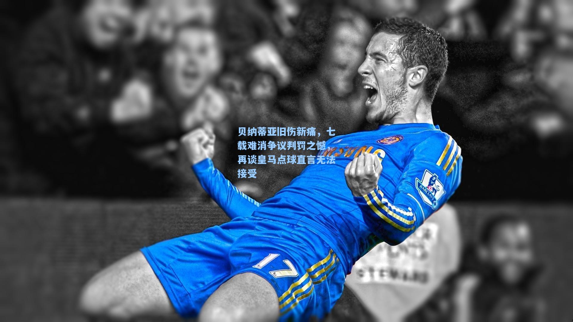 爱游戏官网:贝纳蒂亚旧伤新痛,七载难消争议判罚之憾,再谈皇马点球直言无法接受