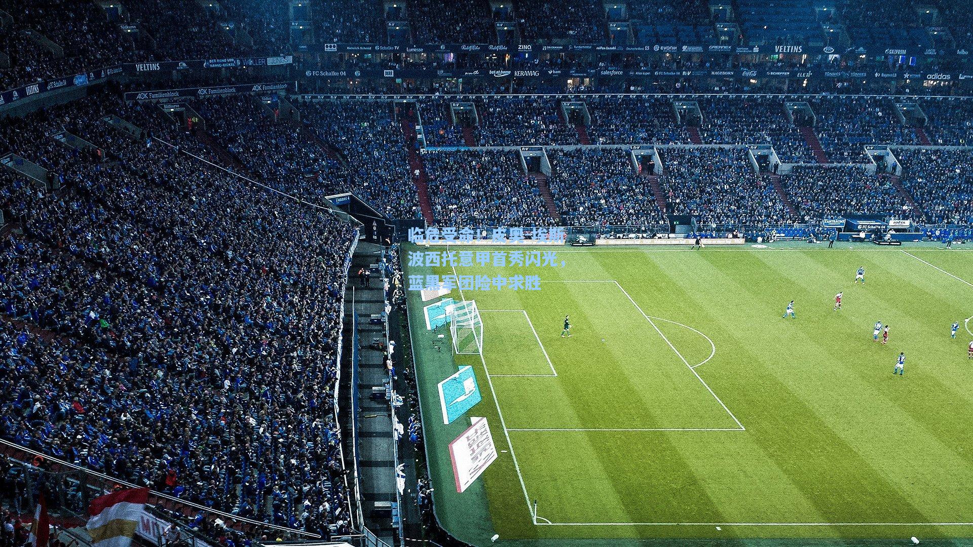 爱游戏：临危受命！皮奥-埃斯波西托意甲首秀闪光，蓝黑军团险中求胜